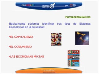 Básicamente podemos identificar tres tipos de Sistemas Económicos en la actualidad: EL CAPITALISMO EL COMUNISMO LAS ECONOMIAS MIXTAS F ACTORES  E CONÓMICOS 