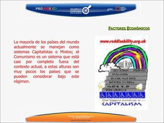 La mayoría de los países del mundo actualmente se manejan como sistemas Capitalistas o Mixtos; el Comunismo es un sistema que está casi por completo fuera del contexto actual, a estas alturas son muy pocos los países que se pueden considerar bajo este régimen. F ACTORES  E CONÓMICOS 