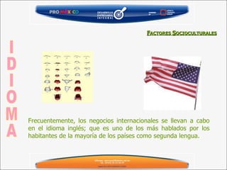 Frecuentemente, los negocios internacionales se llevan a cabo en el idioma inglés; que es uno de los más hablados por los habitantes de la mayoría de los países como segunda lengua. IDIOMA F ACTORES  S OCIOCULTURALES 