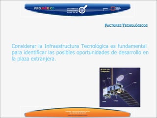 F ACTORES  T ECNOLÓGICOS Considerar la Infraestructura Tecnológica es fundamental  para identificar las posibles oportunidades de desarrollo en la plaza extranjera. 