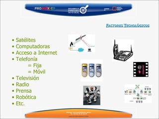 F ACTORES  T ECNOLÓGICOS Satélites Computadoras Acceso a Internet Telefonía = Fija = Móvil Televisión Radio Prensa Robótica Etc. 