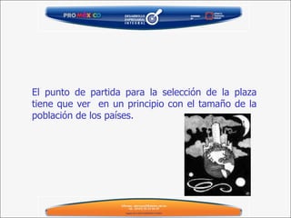 El punto de partida para la selección de la plaza tiene que ver  en un principio con el tamaño de la población de los países.   