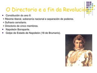 O Directorio e a fin da Revolución Constitución do ano II: + Réxime liberal, soberanía nacional e separación de poderes. + Sufraxio censitario. + Directorio de cinco membros. Napoleón Bonaparte. Golpe de Estado de Napoleón (18 de Brumario). 