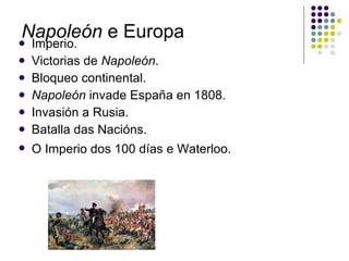 Napoleón  e Europa Imperio. Victorias de  Napoleón . Bloqueo continental. Napoleón  invade España en 1808. Invasión a Rusia. Batalla das Nacións. O Imperio dos 100 días e Waterloo.   
