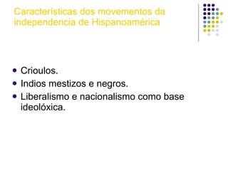 Características dos movementos da independencia de Hispanoamérica Crioulos. Indios mestizos e negros. Liberalismo e nacionalismo como base ideolóxica. 