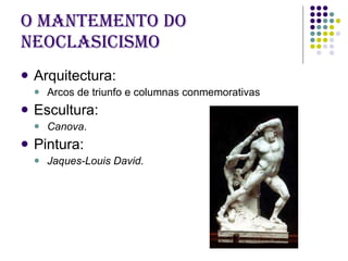 O mantemento do Neoclasicismo Arquitectura: Arcos de triunfo e columnas conmemorativas Escultura: Canova . Pintura: Jaques-Louis David . 