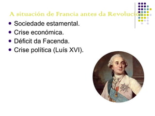 A situación de Francia antes da Revolución Sociedade estamental. Crise económica. Déficit da Facenda. Crise política (Luís XVI). 
