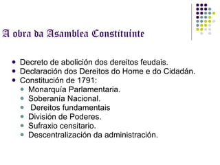 A obra da Asamblea Constituínte Decreto de abolición dos dereitos feudais. Declaración dos Dereitos do Home e do Cidadán. Constitución de 1791: Monarquía Parlamentaria. Soberanía Nacional. Dereitos fundamentais  División de Poderes.  Sufraxio censitario.  Descentralización da administración. . 