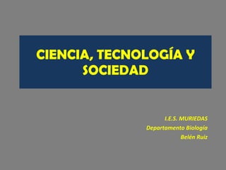 CIENCIA, TECNOLOGÍA Y SOCIEDAD I.E.S. MURIEDAS Departamento Biología Belén Ruiz 