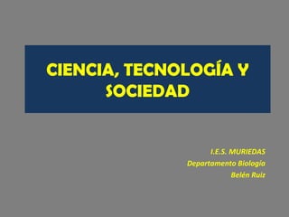 CIENCIA, TECNOLOGÍA Y
SOCIEDAD
I.E.S. MURIEDAS
Departamento Biología
Belén Ruiz
 