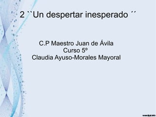 2 ``Un despertar inesperado ´´ C.P Maestro Juan de Ávila Curso 5º  Claudia Ayuso-Morales Mayoral 