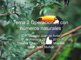 Tema 2 Operaciones con
  números naturales
    C.P. Maestro Juan de Ávila
    6º de Primaria 2012 – 2013
 Claudia Ayuso - Morales Mayoral
        Sara López Muñoz
 