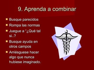 9. Aprenda a combinar Busque parecidos Rompa las normas Juegue a “¿Qué tal si..? Busque ayuda en otros campos Arriésguese hacer algo que nunca hubiese imaginado. 