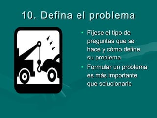 10. Defina el problema Fíjese el tipo de preguntas que se hace y cómo define su problema Formular un problema es más importante que solucionarlo 
