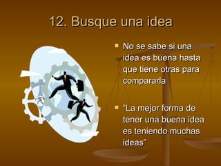 12. Busque una idea No se sabe si una idea es buena hasta que tiene otras para compararla “ La mejor forma de tener una buena idea es teniendo muchas ideas” 