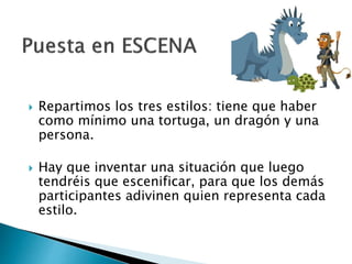  Repartimos los tres estilos: tiene que haber
como mínimo una tortuga, un dragón y una
persona.
 Hay que inventar una situación que luego
tendréis que escenificar, para que los demás
participantes adivinen quien representa cada
estilo.
 
