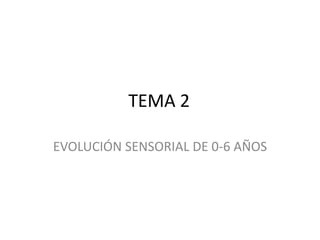 TEMA 2
EVOLUCIÓN SENSORIAL DE 0-6 AÑOS
 