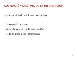 3.OBTENCIÓN LEGÍTIMA DE LA INFORMACIÓN
La transmisión de la información incluye:
a) recogida de datos;
b) la elaboración de la información;
c) la difusión de la información
15
 