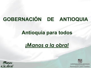 GOBERNACIÓN    DE   ANTIOQUIA

     Antioquia para todos

      ¡Manos a la obra!
 