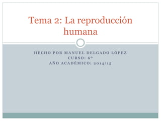 Tema 2: La reproducción 
humana 
HECHO POR MANUEL DELGADO LÓPEZ 
CURSO: 6º 
AÑO ACADÉMICO: 2014/ 1 5 
 