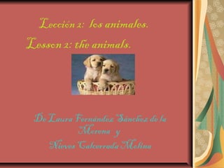 Lección 2: los animales.
Lesson 2: the animals.



 De Laura Fernández Sánchez de la
           Morena y
    Nieves Calcerrada Molina
 