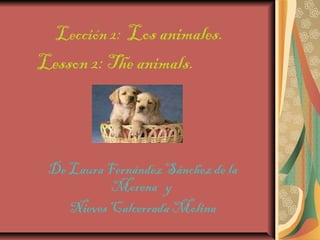 Lección 2: Los animales.
Lesson 2: The animals.



 De Laura Fernández Sánchez de la
           Morena y
    Nieves Calcerrada Molina
 