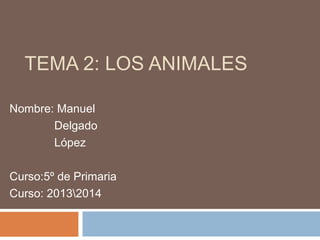 TEMA 2: LOS ANIMALES
Nombre: Manuel
Delgado
López
Curso:5º de Primaria
Curso: 20132014

 