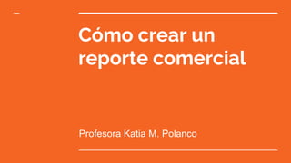 Cómo crear un
reporte comercial
Profesora Katia M. Polanco
 