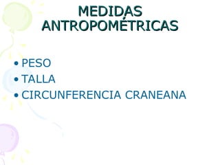 MEDIDAS
MEDIDAS
ANTROPOMÉTRICAS
ANTROPOMÉTRICAS
• PESO
• TALLA
• CIRCUNFERENCIA CRANEANA
 