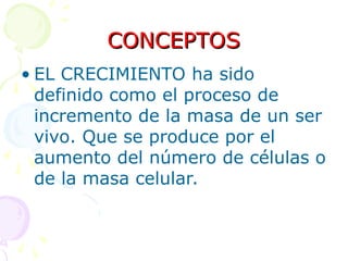 CONCEPTOS
CONCEPTOS
• EL CRECIMIENTO ha sido
definido como el proceso de
incremento de la masa de un ser
vivo. Que se produce por el
aumento del número de células o
de la masa celular.
 