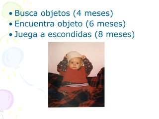 • Busca objetos (4 meses)
• Encuentra objeto (6 meses)
• Juega a escondidas (8 meses)
 