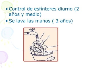• Control de esfínteres diurno (2
años y medio)
• Se lava las manos ( 3 años)
 