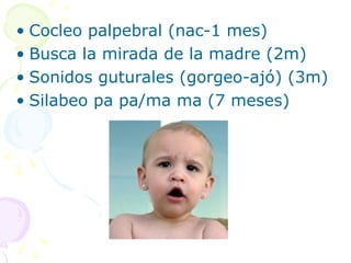 • Cocleo palpebral (nac-1 mes)
• Busca la mirada de la madre (2m)
• Sonidos guturales (gorgeo-ajó) (3m)
• Silabeo pa pa/ma ma (7 meses)
 