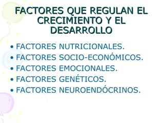 FACTORES QUE REGULAN EL
FACTORES QUE REGULAN EL
CRECIMIENTO Y EL
CRECIMIENTO Y EL
DESARROLLO
DESARROLLO
• FACTORES NUTRICIONALES.
• FACTORES SOCIO-ECONÓMICOS.
• FACTORES EMOCIONALES.
• FACTORES GENÉTICOS.
• FACTORES NEUROENDÓCRINOS.
 