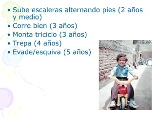 • Sube escaleras alternando pies (2 años
y medio)
• Corre bien (3 años)
• Monta triciclo (3 años)
• Trepa (4 años)
• Evade/esquiva (5 años)
 