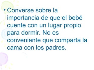 • Converse sobre la
importancia de que el bebé
cuente con un lugar propio
para dormir. No es
conveniente que comparta la
cama con los padres.
 