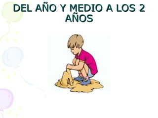 DEL AÑO Y MEDIO A LOS 2
DEL AÑO Y MEDIO A LOS 2
AÑOS
AÑOS
 