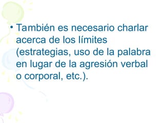 • También es necesario charlar
acerca de los límites
(estrategias, uso de la palabra
en lugar de la agresión verbal
o corporal, etc.).
 