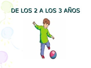 DE LOS 2 A LOS 3 AÑOS
DE LOS 2 A LOS 3 AÑOS
 