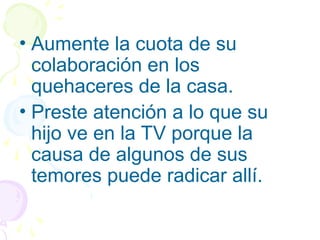• Aumente la cuota de su
colaboración en los
quehaceres de la casa.
• Preste atención a lo que su
hijo ve en la TV porque la
causa de algunos de sus
temores puede radicar allí.
 
