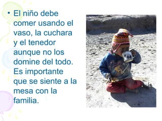 • El niño debe
comer usando el
vaso, la cuchara
y el tenedor
aunque no los
domine del todo.
Es importante
que se siente a la
mesa con la
familia.
 