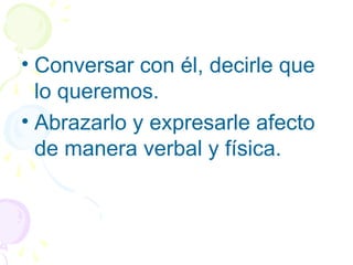 • Conversar con él, decirle que
lo queremos.
• Abrazarlo y expresarle afecto
de manera verbal y física.
 