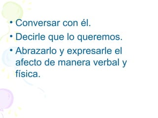• Conversar con él.
• Decirle que lo queremos.
• Abrazarlo y expresarle el
afecto de manera verbal y
física.
 