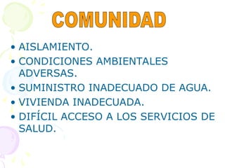 • AISLAMIENTO.
• CONDICIONES AMBIENTALES
ADVERSAS.
• SUMINISTRO INADECUADO DE AGUA.
• VIVIENDA INADECUADA.
• DIFÍCIL ACCESO A LOS SERVICIOS DE
SALUD.
 