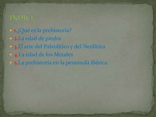  1.¿Qué es la prehistoria?
2.La edad de piedra
3.El arte del Paleolítico y del Neolítico
4.La edad de los Metales
5.La prehistoria en la península ibérica