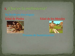 Se divide en dos etapas:
Edad de Piedra Edad de los Metales
Proceso de hominización