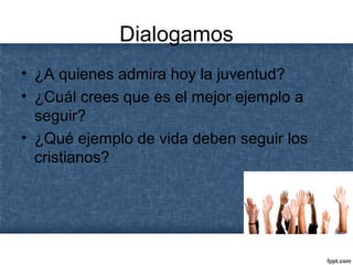 Dialogamos
• ¿A quienes admira hoy la juventud?
• ¿Cuál crees que es el mejor ejemplo a
seguir?
• ¿Qué ejemplo de vida deben seguir los
cristianos?
 