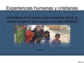 Experiencias humanas y cristianas
Informática en la jungla y semi-esclavos del té: el
marista Eugenio Sanz busca a los más olvidados
Enlace
 
