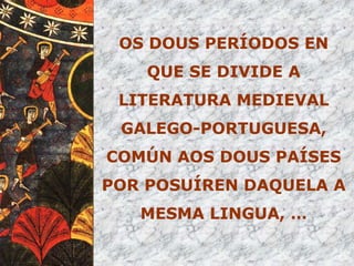 OS DOUS PERÍODOS EN

QUE SE DIVIDE A
LITERATURA MEDIEVAL

GALEGO-PORTUGUESA,
COMÚN AOS DOUS PAÍSES

POR POSUÍREN DAQUELA A
MESMA LINGUA, …

 