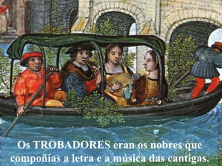 Os TROBADORES eran os nobres que
compoñías a letra e a música das cantigas.

 